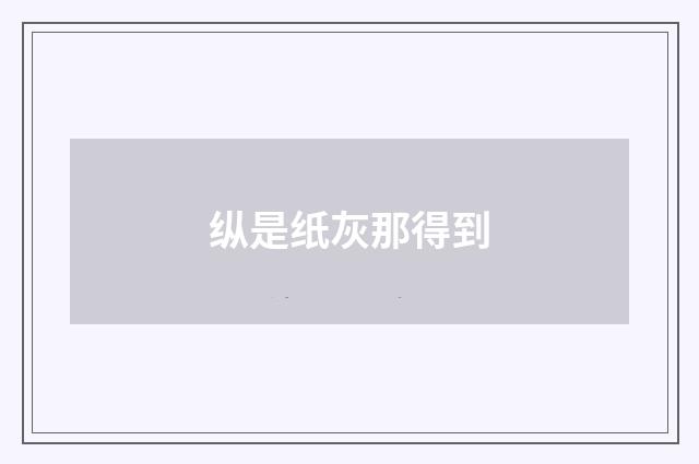 纵是纸灰那得到