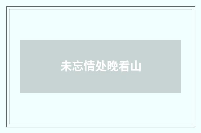 未忘情处晚看山