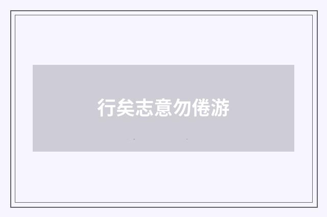 行矣志意勿倦游