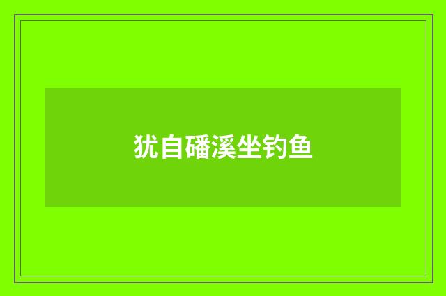 犹自磻溪坐钓鱼