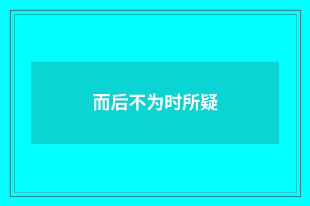 而后不为时所疑
