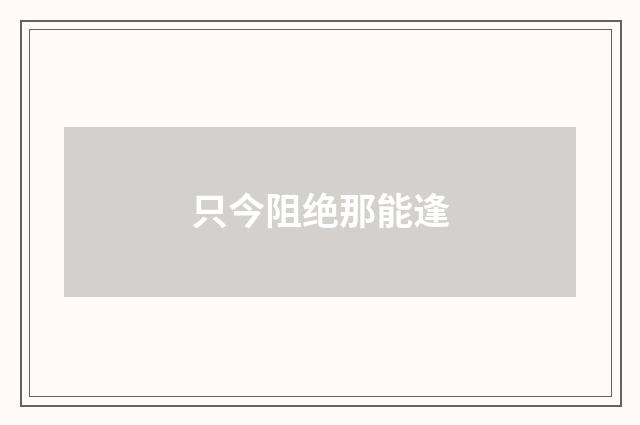 只今阻绝那能逢