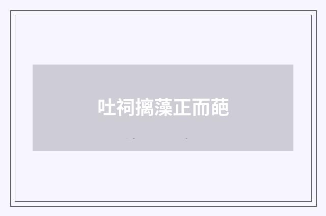 吐祠摛藻正而葩