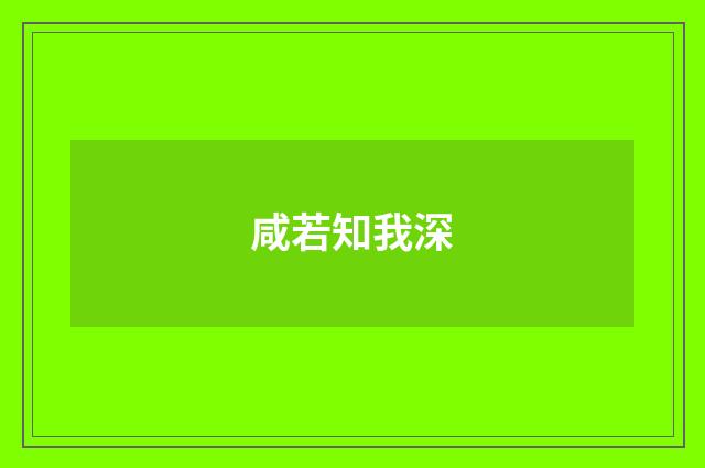咸若知我深