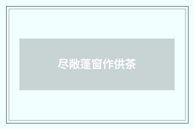 尽敞蓬窗作供茶