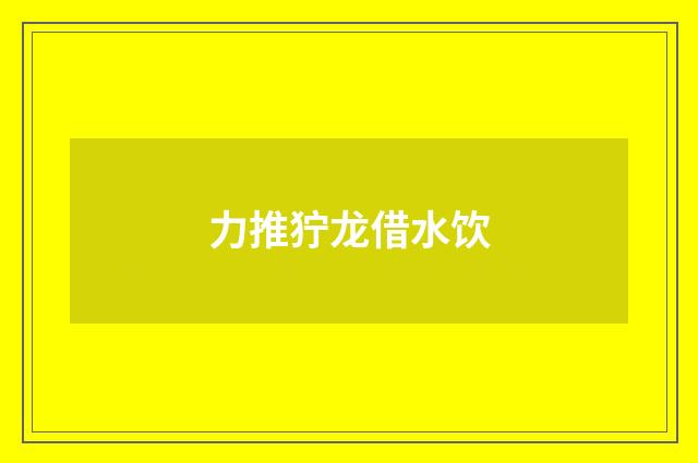 力推狞龙借水饮