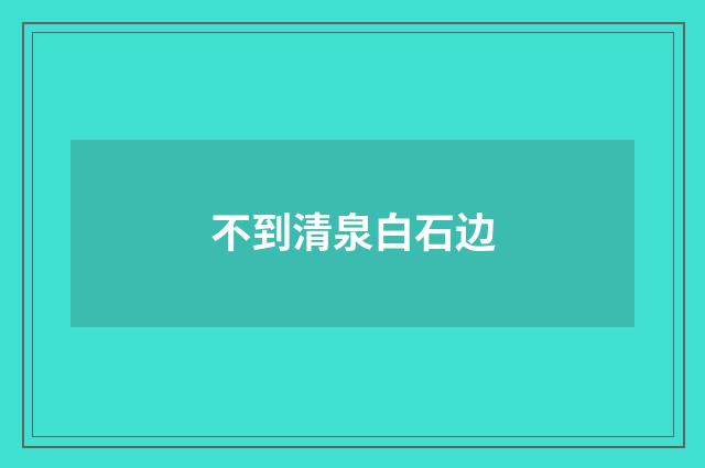 不到清泉白石边