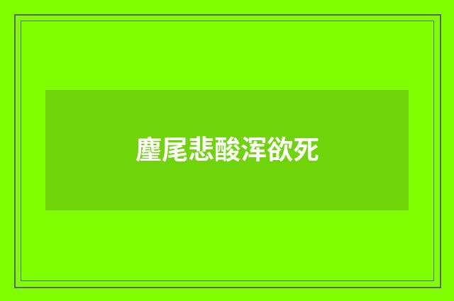 麈尾悲酸浑欲死