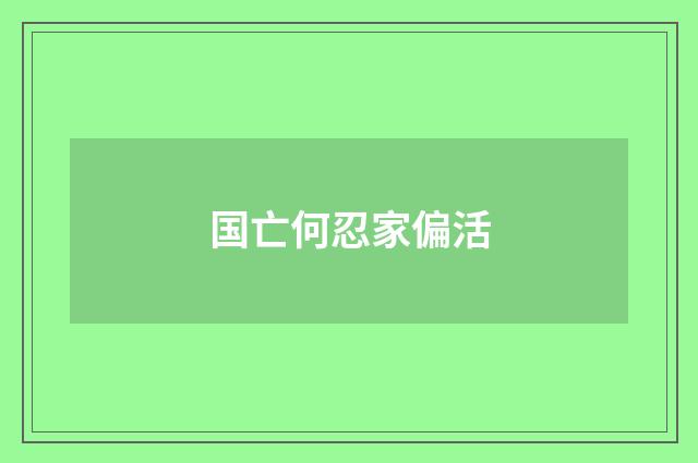 国亡何忍家偏活