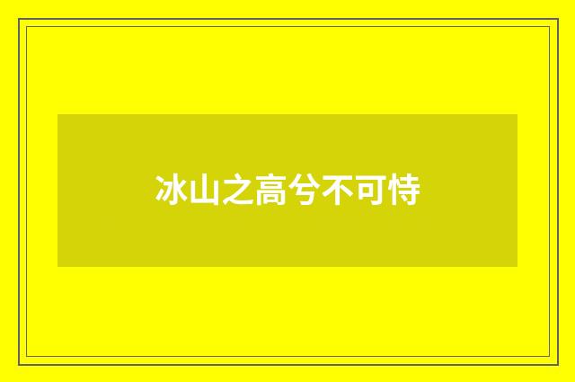 冰山之高兮不可恃