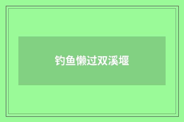 钓鱼懒过双溪堰