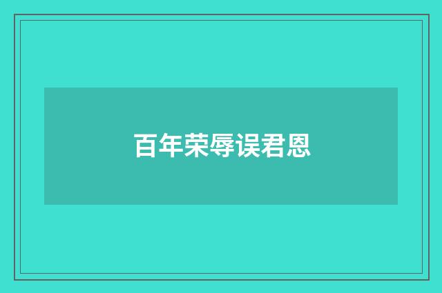 百年荣辱误君恩