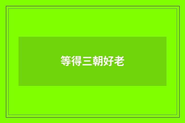 等得三朝好老