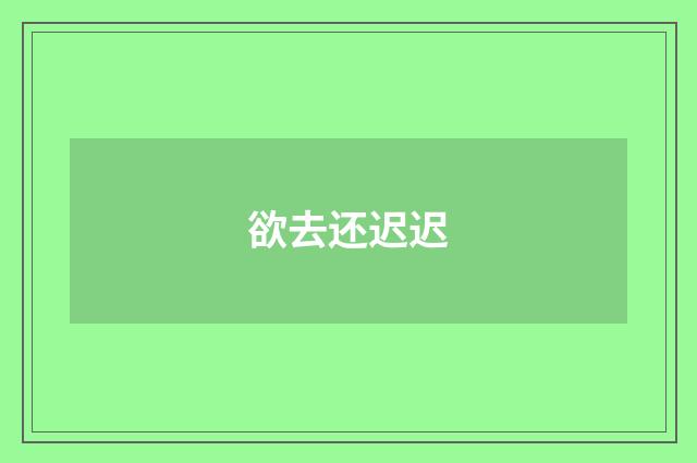 欲去还迟迟