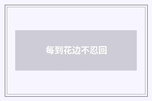 每到花边不忍回