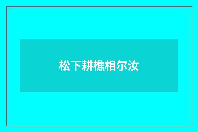 松下耕樵相尔汝
