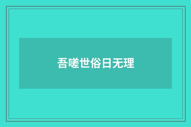 吾嗟世俗日无理