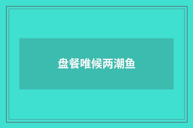 盘餐唯候两潮鱼