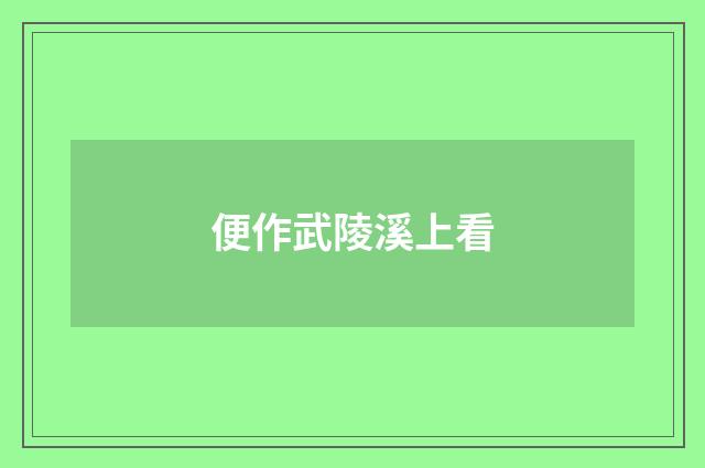 便作武陵溪上看