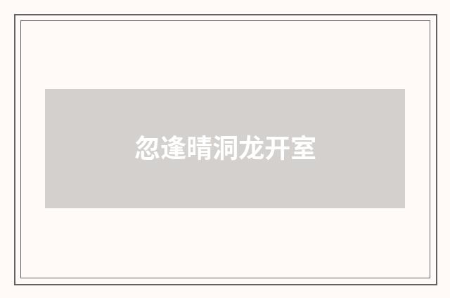 忽逢晴洞龙开室