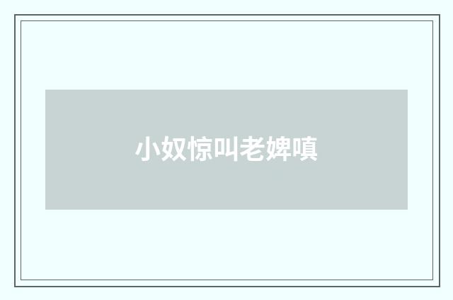 小奴惊叫老婢嗔