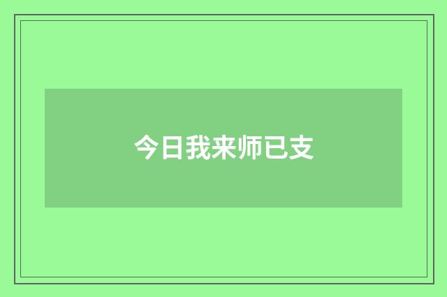 今日我来师已支
