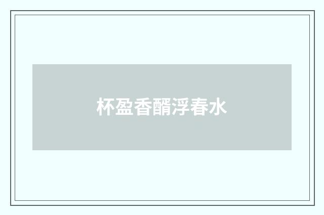 杯盈香醑浮春水