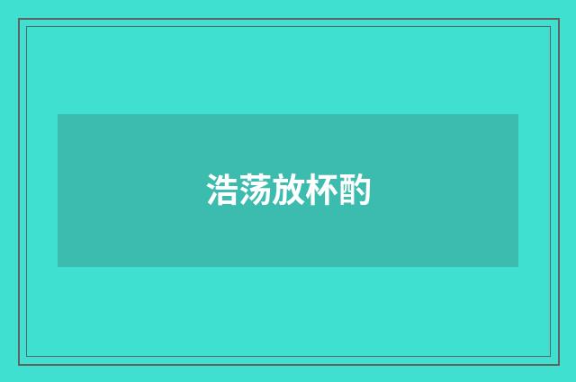浩荡放杯酌