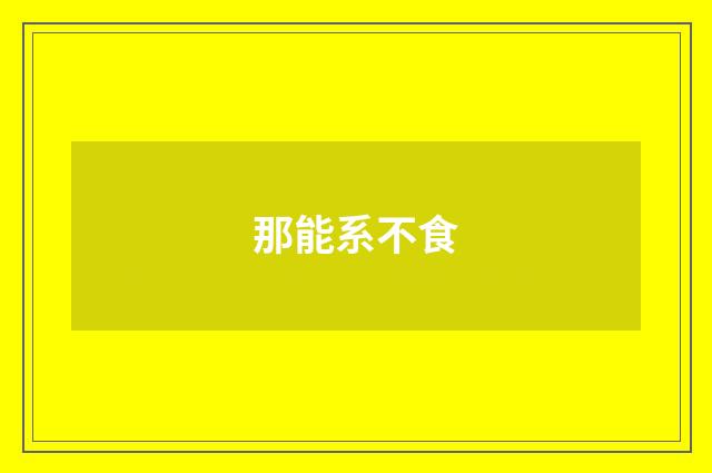 那能系不食