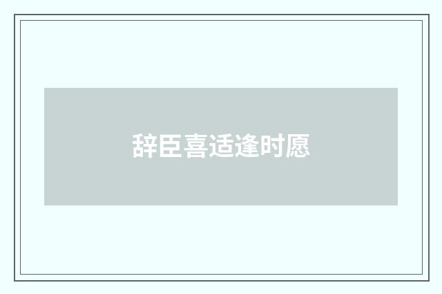 辞臣喜适逢时愿