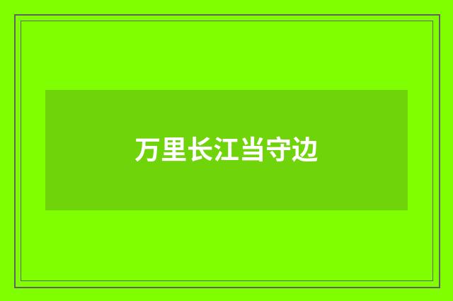 万里长江当守边