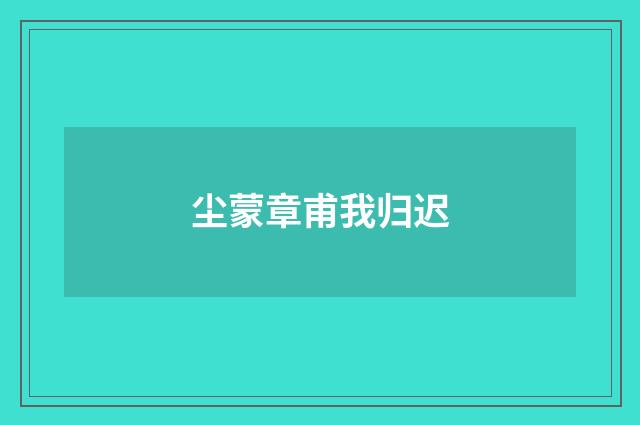 尘蒙章甫我归迟