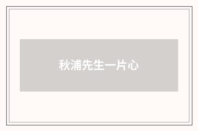 秋浦先生一片心