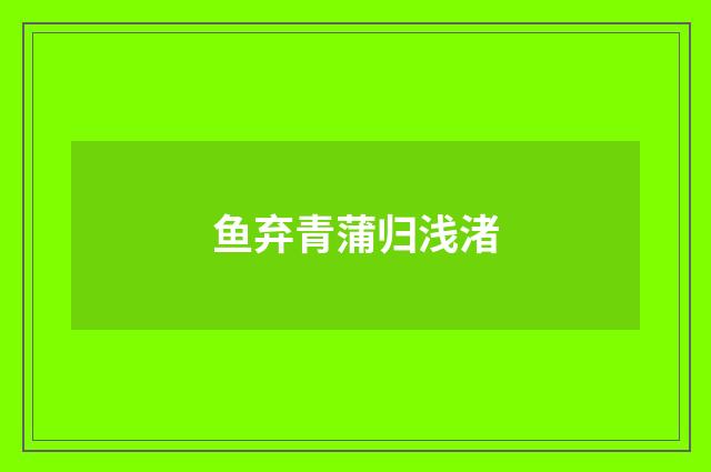 鱼弃青蒲归浅渚