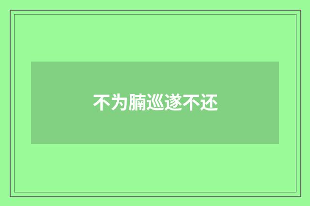 不为腩巡遂不还