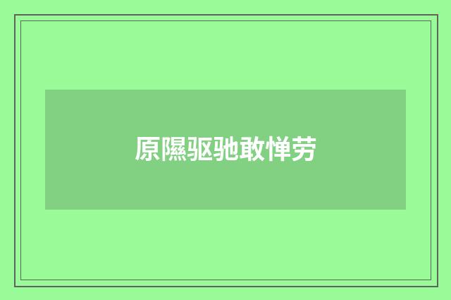 原隰驱驰敢惮劳