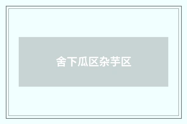 舍下瓜区杂芋区