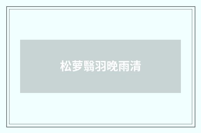 松萝翳羽晚雨清