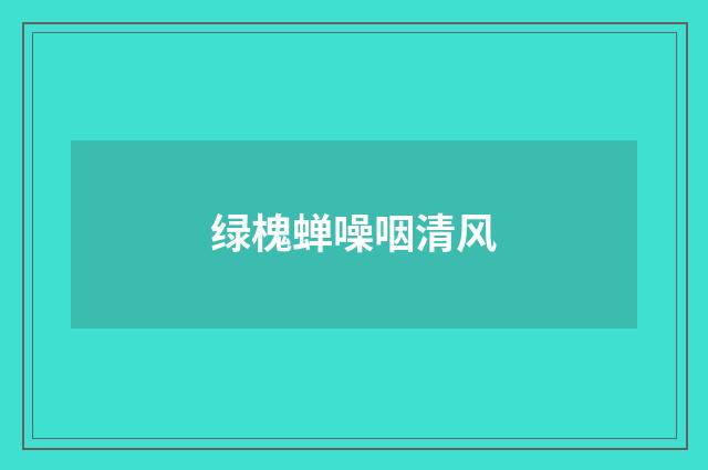绿槐蝉噪咽清风