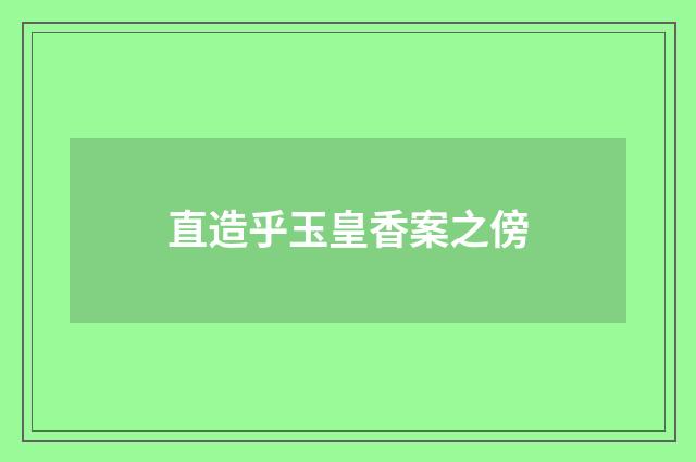 直造乎玉皇香案之傍