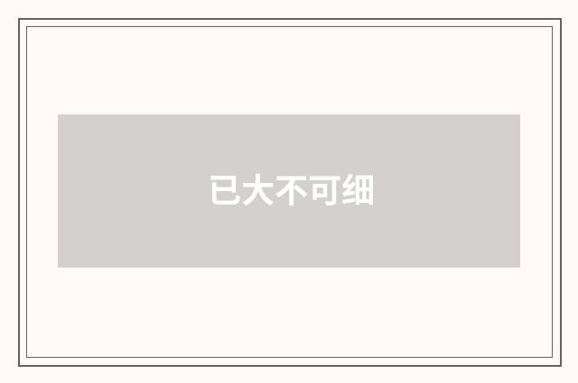 已大不可细