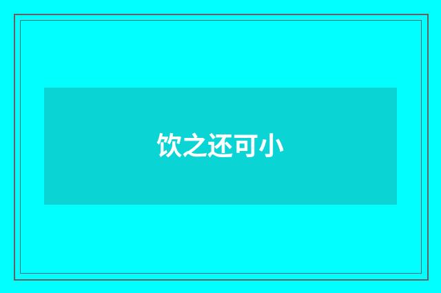 饮之还可小