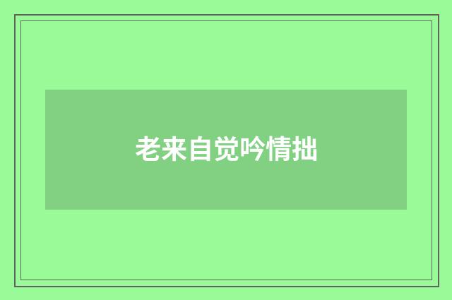 老来自觉吟情拙