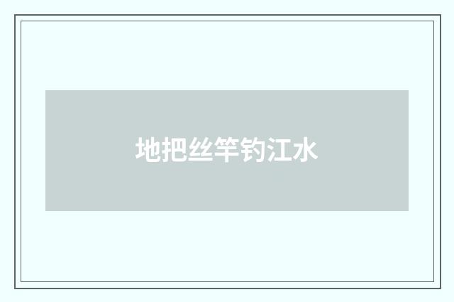 地把丝竿钓江水