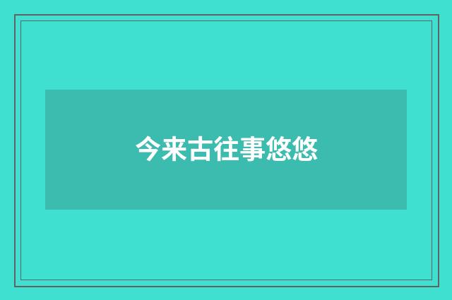 今来古往事悠悠