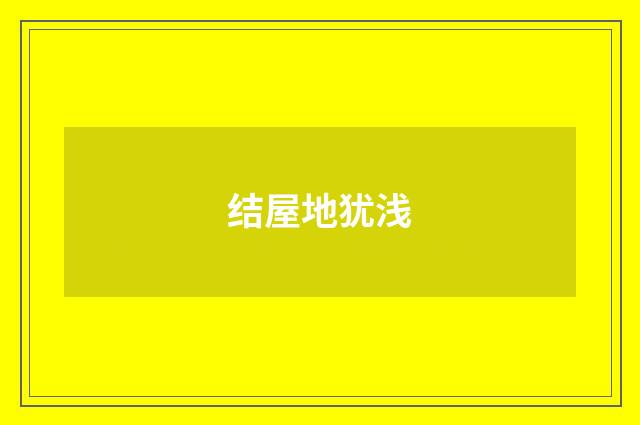 结屋地犹浅