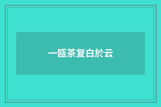 一瓯茶复白於云