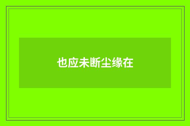 也应未断尘缘在