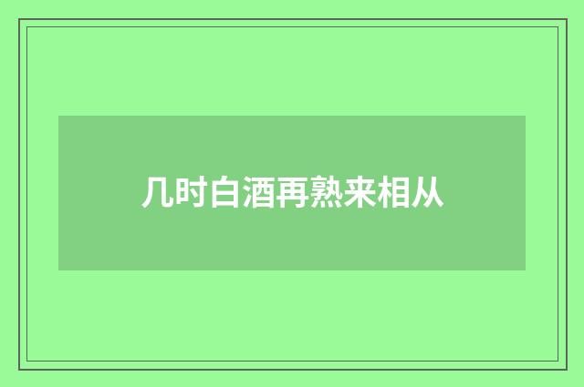 几时白酒再熟来相从