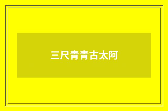 三尺青青古太阿